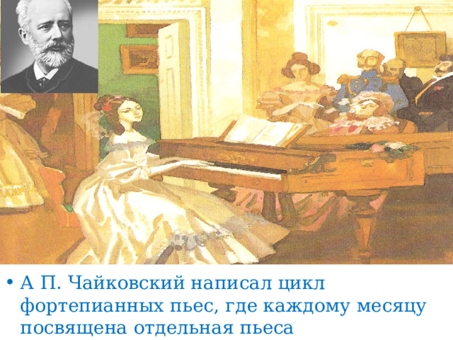 А П. Чайковский написал цикл фортепианных пьес, где каждому месяцу посвящена отдельная пьеса  