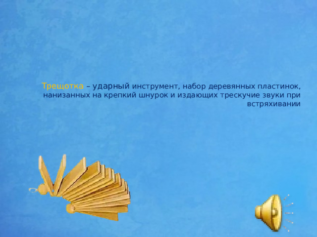Трещотка – ударный инструмент, набор деревянных пластинок, нанизанных на крепкий шнурок и издающих трескучие звуки при встряхивании   