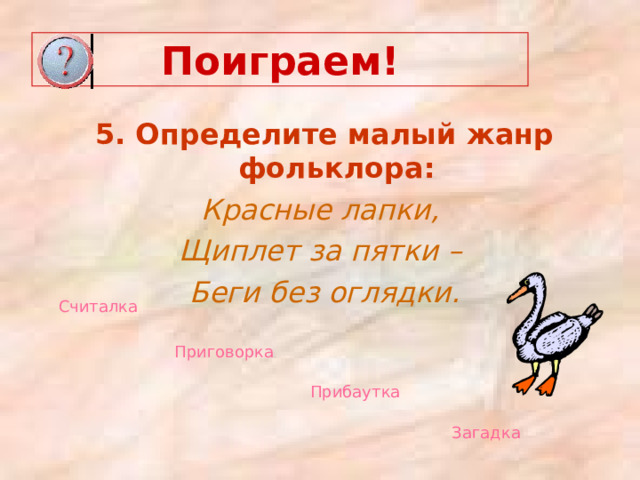 Поиграем! 5. Определите малый жанр фольклора: Красные лапки, Щиплет за пятки – Беги без оглядки. Считалка Приговорка  Прибаутка  Загадка  