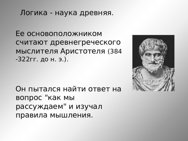  Логика - наука древняя.  Ее основоположником считают древнегреческого мыслителя Аристотеля (384 -322гг. до н. э.).  Он пытался найти ответ на вопрос 