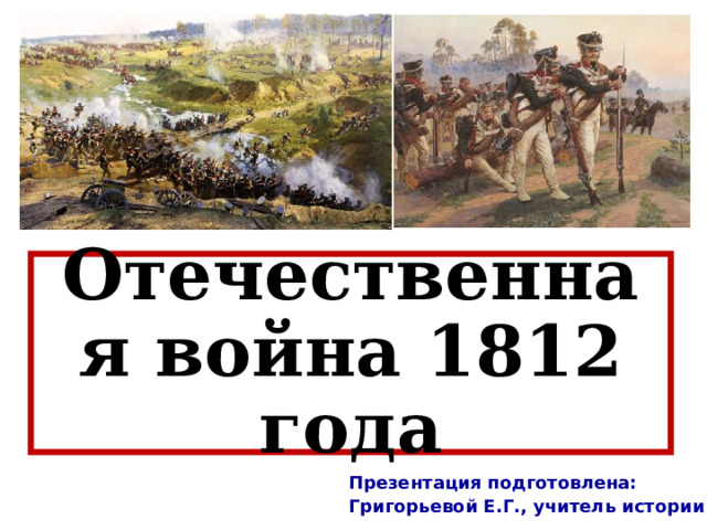 Отечественная война 1812 года Презентация подготовлена: Григорьевой Е . Г ., учитель истории 