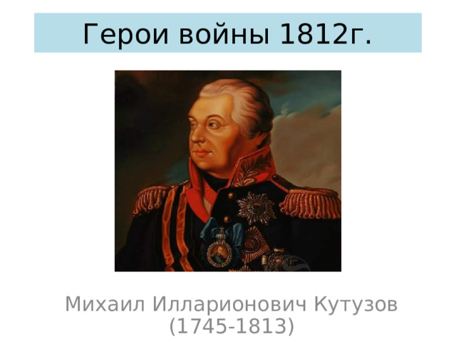 Герои войны 1812г. Михаил Илларионович Кутузов (1745-1813) 