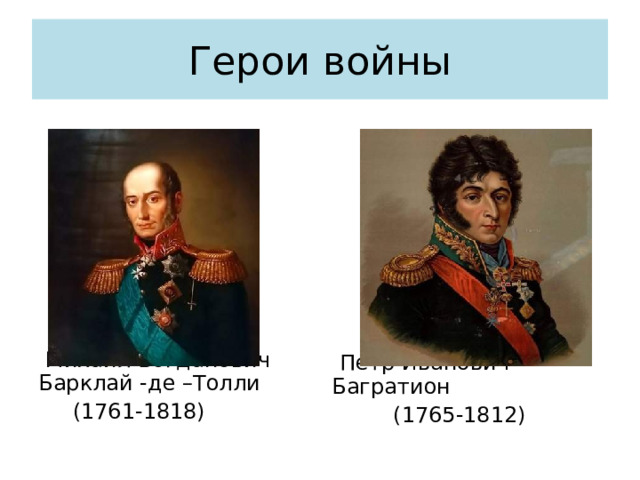 Герои войны  Михаил Богданович Барклай -де –Толли  (1761-1818)  Петр Иванович Багратион  (1765-1812) 