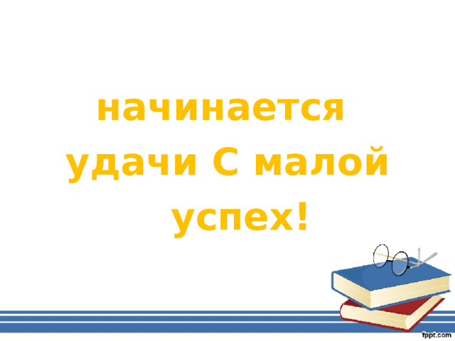 начинается удачи С малой   успех! 