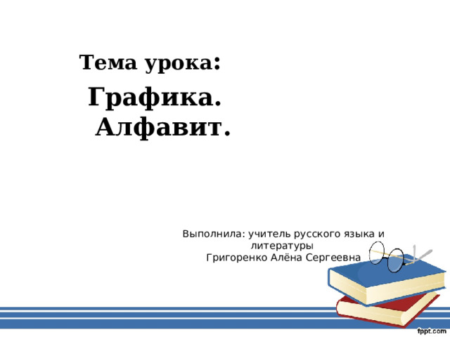 Тема урока : Графика. Алфавит. Выполнила: учитель русского языка и литературы  Григоренко Алёна Сергеевна 