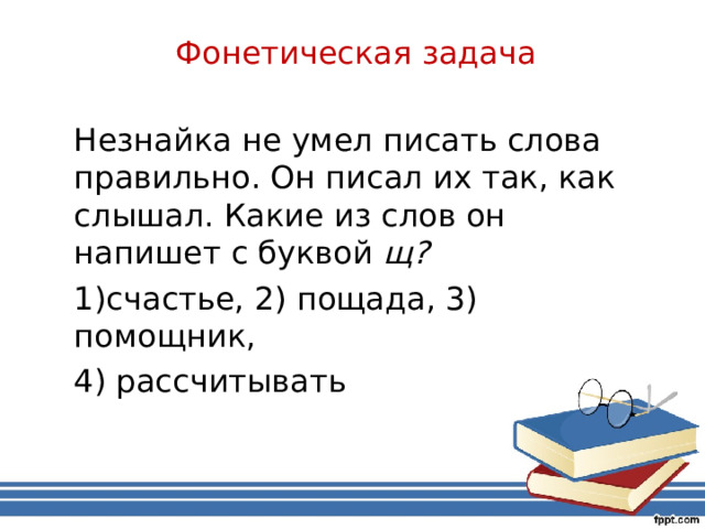 Фонетическая задача   Незнайка не умел писать слова правильно. Он писал их так, как слышал. Какие из слов он напишет с буквой щ?  счастье, 2) пощада, 3) помощник, 4) рассчитывать 