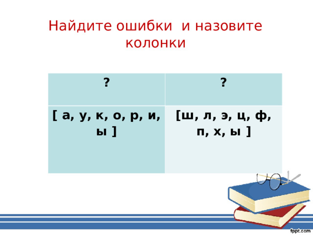 Найдите ошибки и назовите колонки   ? ? [ а, у, к, о, р, и, ы ] [ш, л, э, ц, ф, п, х, ы ] 