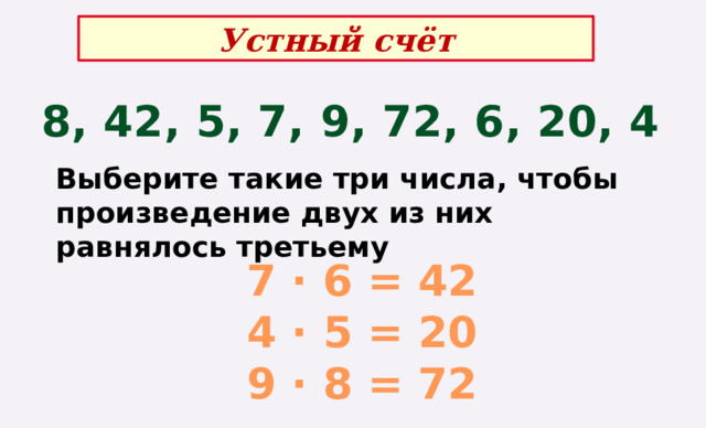 Устный счёт 8, 42, 5, 7, 9, 72, 6, 20, 4 Выберите такие три числа, чтобы произведение двух из них равнялось третьему 7 · 6 = 42 4 · 5 = 20 9 · 8 = 72 