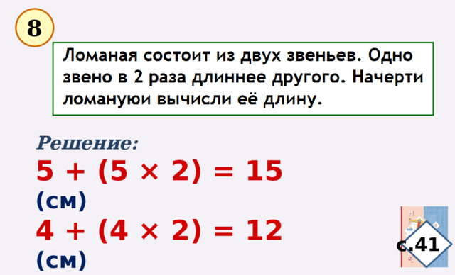  8 Решение: 5 + (5 × 2) = 15 (см) 4 + (4 × 2) = 12 (см) 3 + (3 × 2) = 9 (см) с.41 