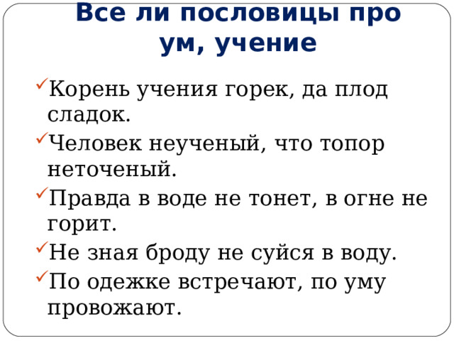 Все ли пословицы про ум, учение Корень учения горек, да плод сладок. Человек неученый, что топор неточеный. Правда в воде не тонет, в огне не горит. Не зная броду не суйся в воду. По одежке встречают, по уму провожают. 