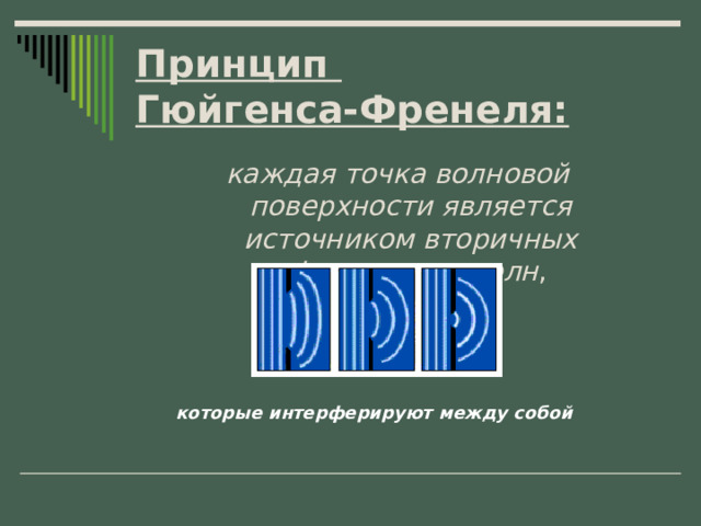 Принцип  Гюйгенса-Френеля: каждая точка волновой поверхности является источником вторичных сферических волн , которые интерферируют между собой 