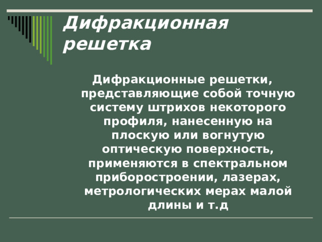 Дифракционная решетка   Дифракционные решетки, представляющие собой точную систему штрихов некоторого профиля, нанесенную на плоскую или вогнутую оптическую поверхность, применяются в спектральном приборостроении, лазерах, метрологических мерах малой длины и т.д  