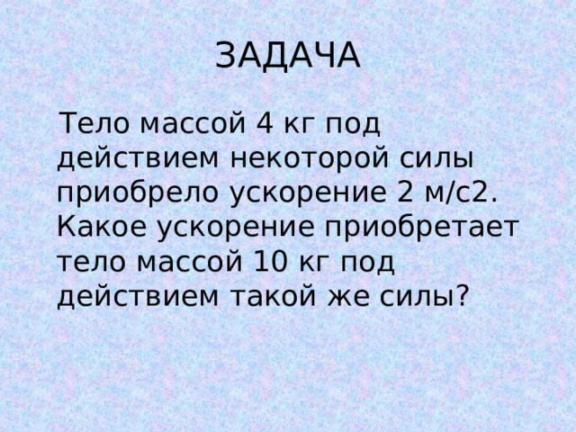 ЗАДАЧА  Тело массой 4 кг под действием некоторой силы приобрело ускорение 2 м/с2. Какое ускорение приобретает тело массой 10 кг под действием такой же силы? 