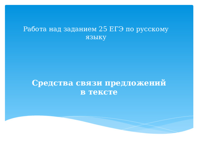 Работа над заданием 25 ЕГЭ по русскому языку Сред­ства связи пред­ло­же­ний в тексте 