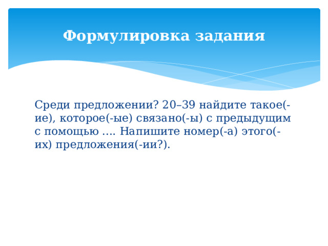 Формулировка задания Среди предложении? 20–39 найдите такое(-ие), которое(-ые) связано(-ы) с предыдущим с помощью .... Напишите номер(-а) этого(-их) предложения(-ии?). 