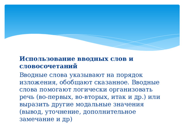 Использование вводных слов и словосочетаний Вводные слова указывают на порядок изложения, обобщают сказанное. Вводные слова помогают логически организовать речь (во-первых, во-вторых, итак и др.) или выразить другие модальные значения (вывод, уточнение, дополнительное замечание и др) 