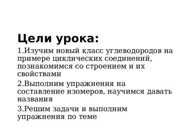 Цели урока: Изучим новый класс углеводородов на примере циклических соединений, познакомимся со строением и их свойствами Выполним упражнения на составление изомеров, научимся давать названия Решим задачи и выполним упражнения по теме 