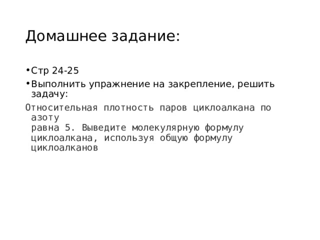 Домашнее задание: Стр 24-25 Выполнить упражнение на закрепление, решить задачу: Относительная плотность паров циклоалкана по азоту  равна 5. Выведите молекулярную формулу циклоалкана, используя общую формулу циклоалканов 