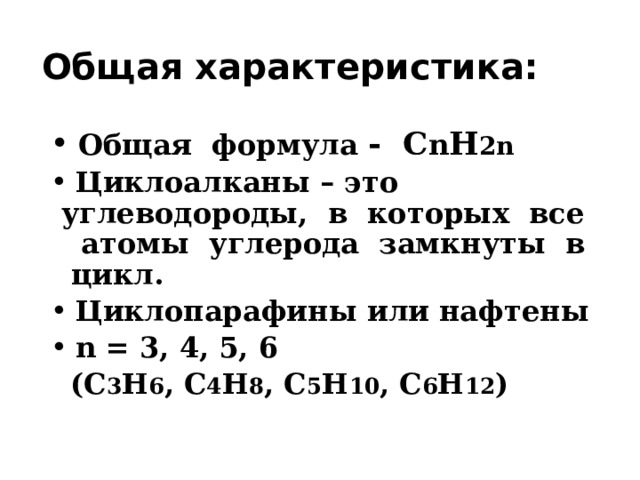 Общая характеристика:  Общая формула - С n H 2n  Циклоалканы – это углеводороды, в которых все атомы углерода замкнуты в цикл.  Циклопарафины или нафтены  n = 3, 4, 5, 6  (С 3 Н 6 , С 4 Н 8 , С 5 Н 10 , С 6 Н 12 ) 