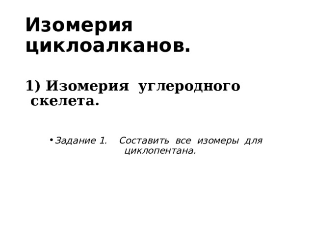 Изомерия циклоалканов. 1) Изомерия углеродного скелета.  Задание 1. Составить все изомеры для циклопентана. 