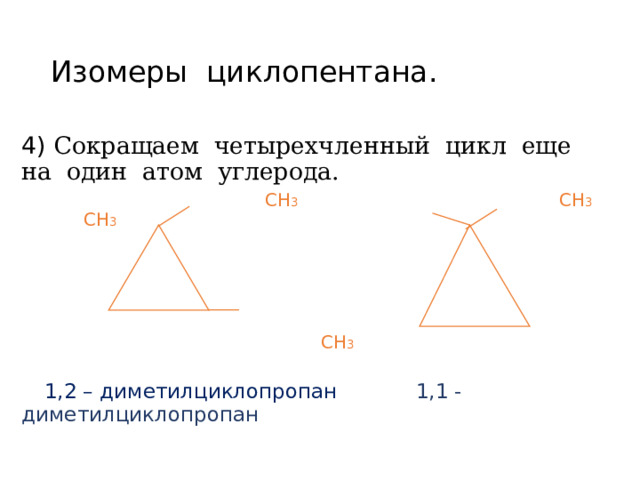 Изомеры циклопентана. 4) Сокращаем четырехчленный цикл еще на один атом углерода.  СН 3 СН 3 СН 3  СН 3  1,2 – диметилциклопропан 1,1 - диметилциклопропан  