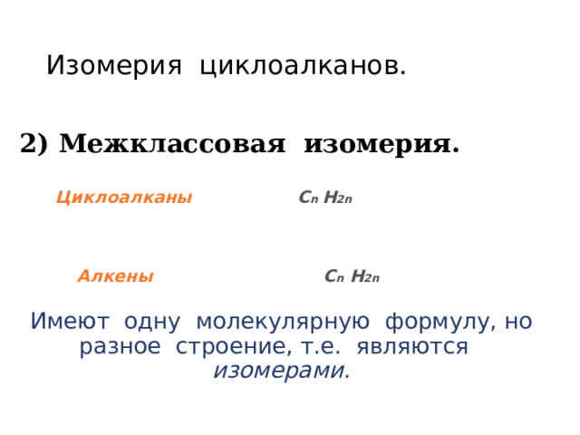 Изомерия циклоалканов. 2) Межклассовая изомерия.   Циклоалканы С n H 2n      Алкены С n H 2n   Имеют одну молекулярную формулу, но разное строение, т.е. являются изомерами.  