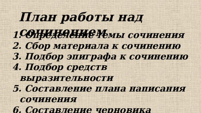 План работы над сочинением   Определение темы сочинения  Сбор материала к сочинению  Подбор эпиграфа к сочинению  Подбор средств выразительности  Составление плана написания сочинения  Составление черновика сочинения  Полное оформление работы 