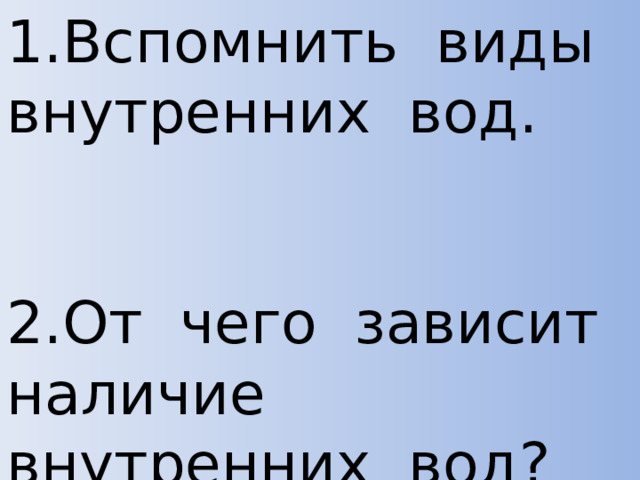 1.Вспомнить виды внутренних вод.    2.От чего зависит наличие внутренних вод? 