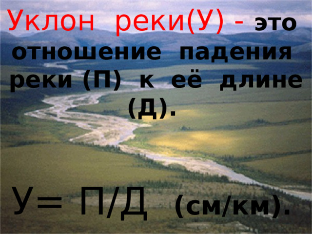 Уклон реки(У) - это отношение падения реки (П) к её длине (Д).    У= П/Д (см/км). 