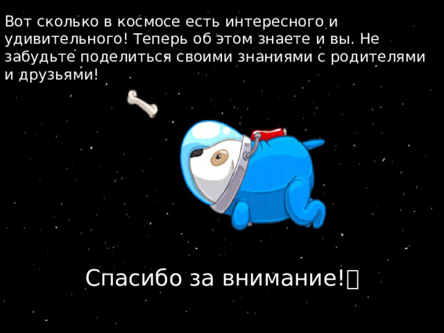 Вот сколько в космосе есть интересного и удивительного! Теперь об этом знаете и вы. Не забудьте поделиться своими знаниями с родителями и друзьями! Спасибо за внимание!  