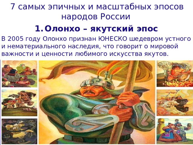 7 самых эпичных и масштабных эпосов народов России  Олонхо – якутский эпос В 2005 году Олонхо признан ЮНЕСКО шедевром устного и нематериального наследия, что говорит о мировой важности и ценности любимого искусства якутов.  