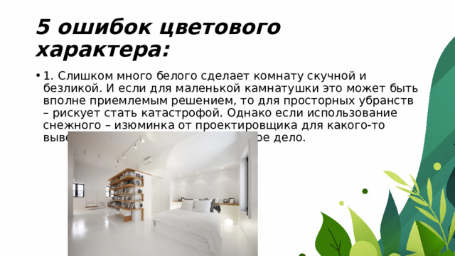 5 ошибок цветового характера: 1. Слишком много белого сделает комнату скучной и безликой. И если для маленькой камнатушки это может быть вполне приемлемым решением, то для просторных убранств – рискует стать катастрофой. Однако если использование снежного – изюминка от проектировщика для какого-то выверенного стиля, тогда это другое дело. 