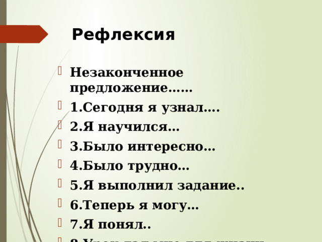 Рефлексия Незаконченное предложение…… 1.Сегодня я узнал…. 2.Я научился… 3.Было интересно… 4.Было трудно… 5.Я выполнил задание.. 6.Теперь я могу… 7.Я понял.. 8.Урок дал мне для жизни… 