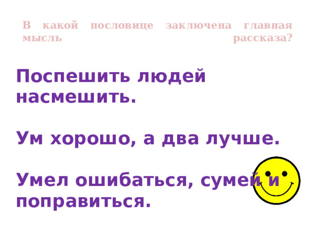 В какой пословице заключена главная мысль рассказа?   Поспешить людей насмешить.  Ум хорошо, а два лучше.  Умел ошибаться, сумей и поправиться. 