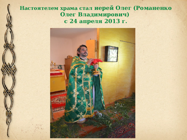 Настоятелем храма стал иерей Олег (Романенко Олег Владимирович)   с 24 апреля 2013 г. 