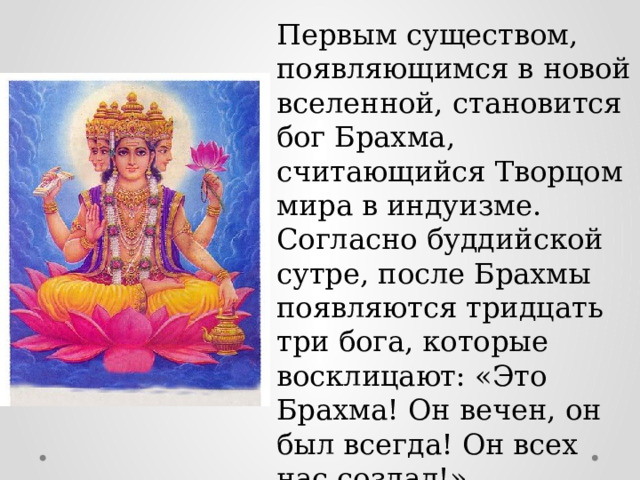 Первым существом, появляющимся в новой вселенной, становится бог Брахма, считающийся Творцом мира в индуизме. Согласно буддийской сутре, после Брахмы появляются тридцать три бога, которые восклицают: «Это Брахма! Он вечен, он был всегда! Он всех нас создал!». 