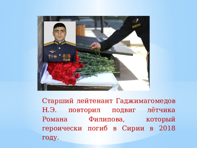 Старший  лейтенант  Гаджимагомедов  Н.Э.  повторил  подвиг лётчика Романа Филипова, который героически  погиб  в  Сирии  в  2018  году.   