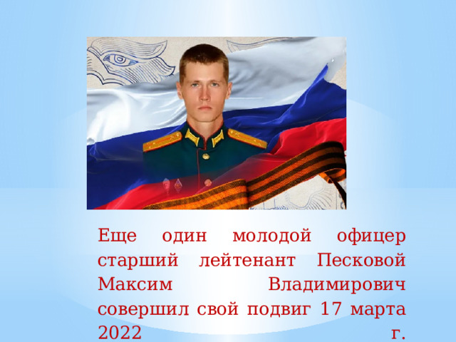 Еще  один  молодой  офицер  старший  лейтенант  Песковой Максим Владимирович совершил свой подвиг  17  марта  2022  г.   