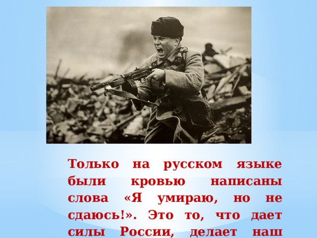 Только на русском языке были  кровью  написаны  слова  «Я  умираю,  но  не  сдаюсь!».  Это  то,  что дает  силы  России,  делает  наш  народ  непобедимым.   