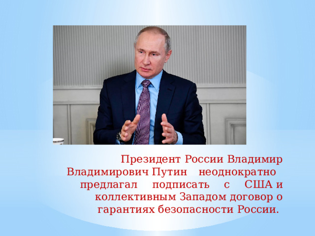 Президент  России  Владимир  Владимирович  Путин  неоднократно  предлагал  подписать  с  США  и коллективным Западом договор о гарантиях безопасности  России. 