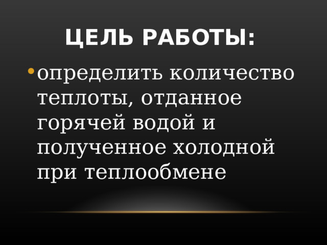 ЦЕЛЬ РАБОТЫ:  определить количество теплоты, отданное горячей водой и полученное холодной при теплообмене 