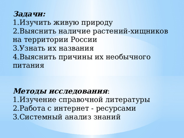 Задачи: 1.Изучить живую природу 2.Выяснить наличие растений-хищников на территории России 3.Узнать их названия 4.Выяснить причины их необычного питания Методы исследования : 1.Изучение справочной литературы 2.Работа с интернет - ресурсами 3.Системный анализ знаний 