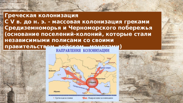Греческая колонизация C V в. до н. э. - массовая колонизация греками Средиземноморья и Черноморского побережья (основание поселений-колоний, которые стали независимыми полисами со своими правительством, войском, монетами) 