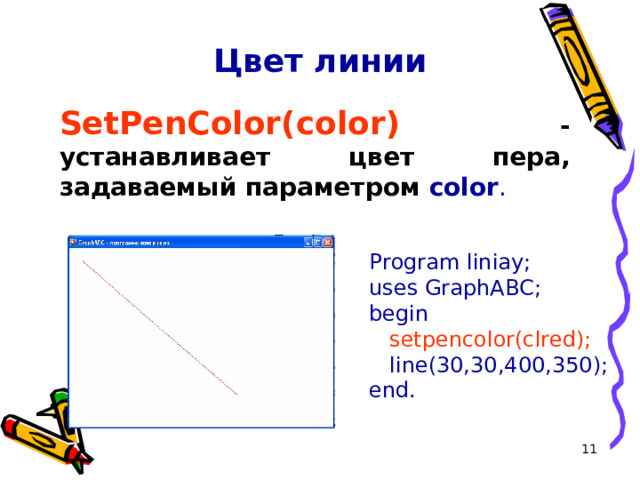 Цвет линии SetPenColor(color )  - устанавливает цвет пера, задаваемый параметром color . Program liniay; uses GraphABC; begin  setpencolor(clred);   line( 30,30 , 400 , 350 ); end.  