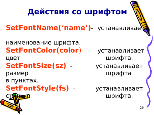 Действия со шрифтом SetFontName( ‘ name ’ ) -  устанавливает        наименование шрифта. SetFontColor(color ) - устанавливает цвет       шрифта. SetFontSize(sz)  -  устанавливает  размер       шрифта  в пунктах. SetFontStyle(fs) -  устанавливает  стиль       шрифта. 16 