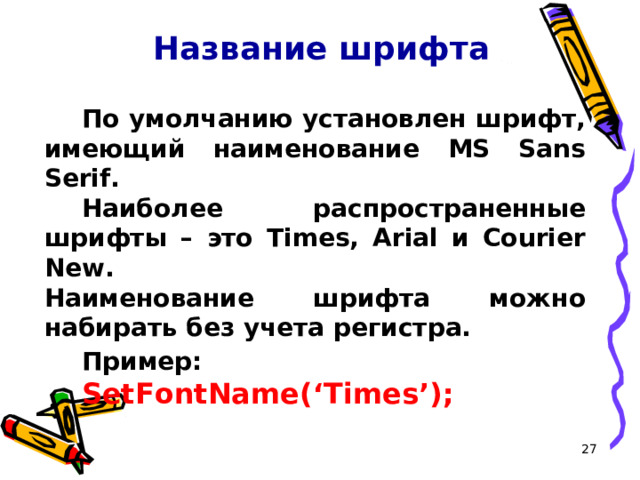 Название шрифта По умолчанию установлен шрифт, имеющий наименование MS Sans Serif. Наиболее распространенные шрифты – это Times, Arial и Courier New.  Наименование шрифта можно набирать без учета регистра. Пример:  SetFont Name ( ‘Times’ );  16 