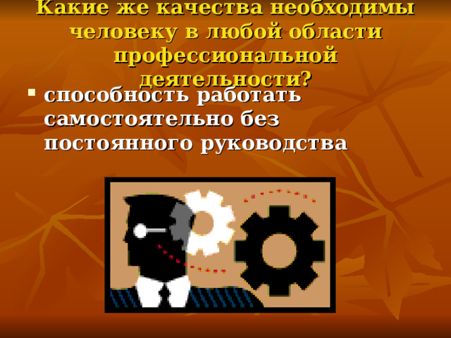 Какие же качества необходимы человеку в любой области профессиональной деятельности? способность работать самостоятельно без постоянного руководства 