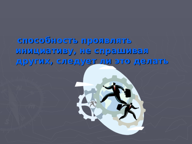  способность проявлять инициативу, не спрашивая других, следует ли это делать 