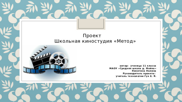  Проект  Школьная киностудия «Метод»  автор: ученица 11 класса МАОУ «Средняя школа д. Мойка» Никитина Полина Руководитель проекта: учитель технологии Гук Е. Я. 