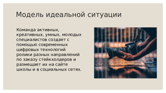 Модель идеальной ситуации Команда активных, креативных, умных, молодых специалистов создает с помощью современных цифровых технологий ролики разных направлений по заказу стейкхолдеров и размещает их на сайте школы и в социальных сетях. 